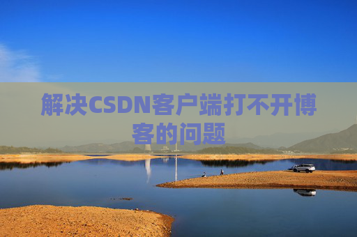 解决CSDN客户端打不开博客的问题