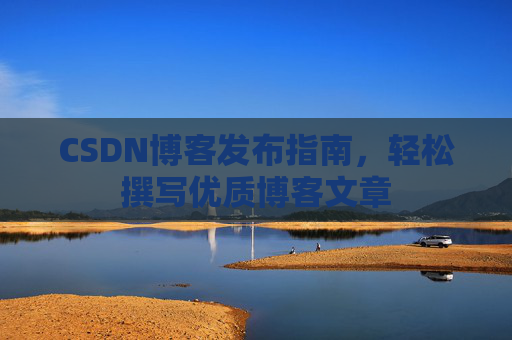 CSDN博客发布指南，轻松撰写优质博客文章