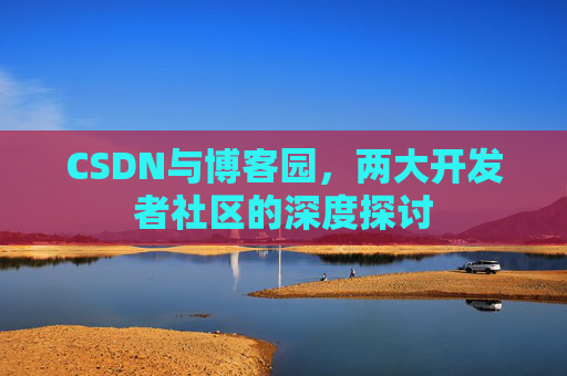 CSDN与博客园,两大开发者社区的深度探讨